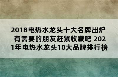 2018电热水龙头十大名牌出炉  有需要的朋友赶紧收藏吧 2021年电热水龙头10大品牌排行榜